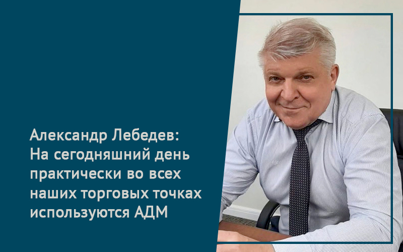 Александр Лебедев:  На сегодняшний день практически во всех наших торговых точках используются АДМ