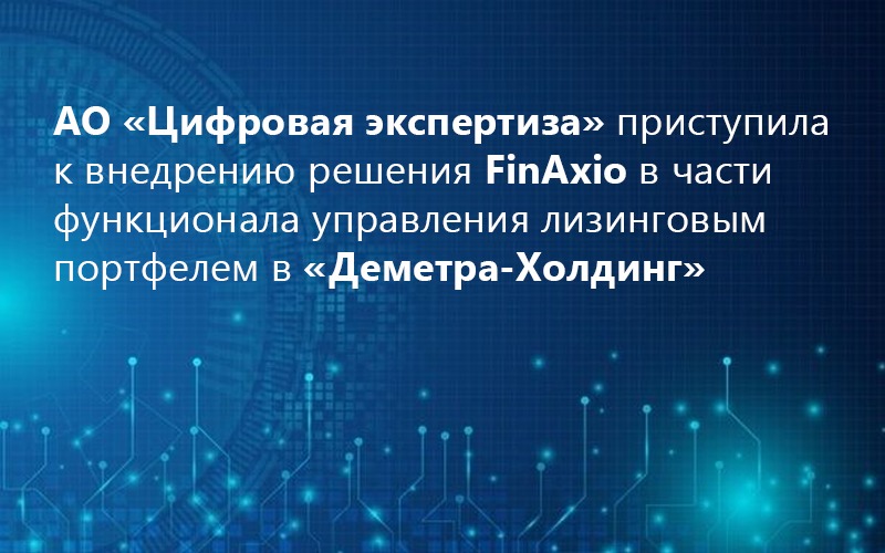 АО «Цифровая экспертиза» приступила к внедрению решения FinAxio в части функционала управления лизинговым портфелем в «Деметра-Холдинг»
