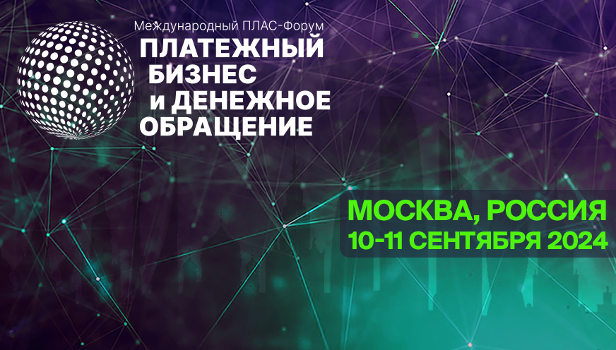 Международный ПЛАС-Форум «Платежный бизнес и денежное обращение» ждет гостей в Москве 10-11 сентября 2024г.